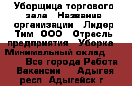 Уборщица торгового зала › Название организации ­ Лидер Тим, ООО › Отрасль предприятия ­ Уборка › Минимальный оклад ­ 27 800 - Все города Работа » Вакансии   . Адыгея респ.,Адыгейск г.